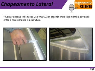 • Aplicar adesivo PU sikaflex 252- 98060184 preenchendo totalmente a cavidade
entre o revestimento e a estrutura.
Chapeamento Lateral
158
 