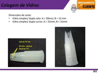 Dimensões de corte:
• Vidro simples/ duplo reto: A = 20mm; B = 12 mm
• Vidro simples/ duplo curvo: A = 25mm; B = 15mm
Colagem de Vidros
161
 
