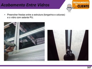 Acabamento Entre Vidros
• Preencher frestas entre a estrutura (longarina e colunas)
e o vidro com selante PU.
167
 