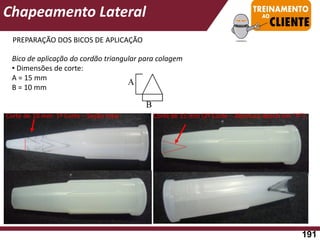 PREPARAÇÃO DOS BICOS DE APLICAÇÃO
Bico de aplicação do cordão triangular para colagem
• Dimensões de corte:
A = 15 mm
B = 10 mm
Corte de 10 mm: 1º Corte – Seção total Corte de 15 mm (2º Corte – Abertura lateral em “V”)
Chapeamento Lateral
191
 