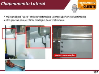• Marcar ponto “Zero” entre revestimento lateral superior e revestimento
entre-janelas para verificar dilatação do revestimento;
Chapeamento Lateral
197
 