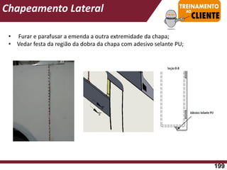 • Furar e parafusar a emenda a outra extremidade da chapa;
• Vedar festa da região da dobra da chapa com adesivo selante PU;
Chapeamento Lateral
199
 