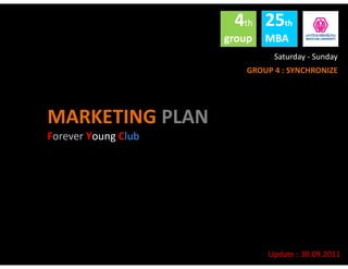 25th
MBA
4th
group
MARKETING PLAN
Forever Young Club
Saturday - Sunday
Update : 30.09.2011
GROUP 4 : SYNCHRONIZE
 