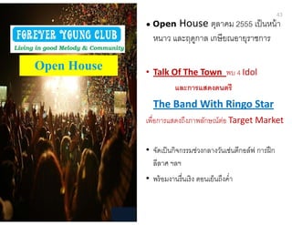 43
• Open House ตุลาคม 2555 เป็นหน้า
หนาว และฤดูกาล เกษียณอายุราชการ
• Talk Of The Town พบ 4 Idol
และการแสดงดนตรี
The Band With Ringo Star
เพือการแสดงถึงภาพลักษณ์ต่อ Target Market
• จัดเป็นกิจกรรมช่วงกลางวันเช่นตีกอล์ฟ การฝึก
ลีลาศ ฯลฯ
• พร้อมงานรืนเริง ตอนเย็นถึงคํา
Open House
 