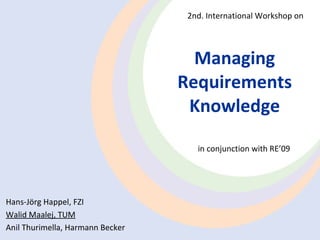 Managing Requirements Knowledge in  conjunction with RE’09 Hans-Jörg  Happel , FZI Walid Maalej, TUM Anil  Thurimella , Harmann Becker 2nd. International  Workshop  on 