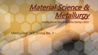 Mechanical-3B1_Group No. 3 :-
Material Science &
Metallurgy
Introduction to Non-Destructive Testing ( NDT )
 