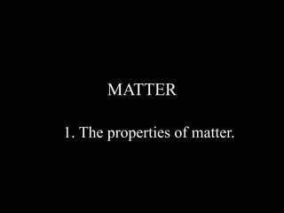MATTER
1. The properties of matter.
 
