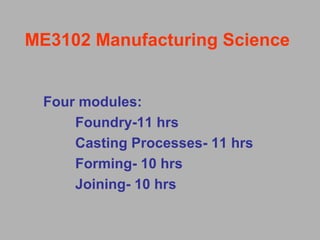 ME3102 Manufacturing Science
Four modules:
Foundry-11 hrs
Casting Processes- 11 hrs
Forming- 10 hrs
Joining- 10 hrs
 