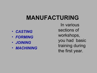 MANUFACTURING
• CASTING
• FORMING
• JOINING
• MACHINING
In various
sections of
workshops,
you had basic
training during
the first year.
 