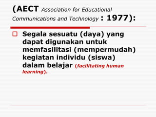 (AECT Association for Educational
Communications and Technology : 1977):
 Segala sesuatu (daya) yang
dapat digunakan untuk
memfasilitasi (mempermudah)
kegiatan individu (siswa)
dalam belajar (facilitating human
learning).
 
