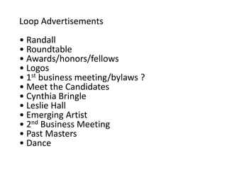Loop Advertisements
• Randall
• Roundtable
• Awards/honors/fellows
• Logos
• 1st business meeting/bylaws ?
• Meet the Candidates
• Cynthia Bringle
• Leslie Hall
• Emerging Artist
• 2nd Business Meeting
• Past Masters
• Dance
 