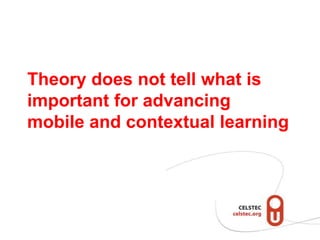 Theory does not tell what is
important for advancing
mobile and contextual learning
 
