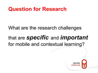 Question for Research


What are the research challenges

that are specific and important
for mobile and contextual learning?
 