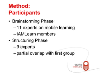 Method:
Participants
• Brainstorming Phase
  – 11 experts on mobile learning
  – IAMLearn members
• Structuring Phase
  – 9 experts
  – partial overlap with first group
 