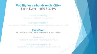 Mobility for carbon-friendly Cities
Booth Event | 4:30-5:30 PM
Martin Dubbeling
President ISOCARP (moderation)
Joachim Bergerhoff
Team Leader SMMR Project, implemented by GFA on behalf of GIZ
Pascal Smet
Secretary of State of the Brussels-Capital Region
Eleri Jones
Foresight and Urban Policy, Space Syntax
Prof Annemie Wyckmans
Head NTNU Smart Sustainable Cities at NTNU
v
v
 