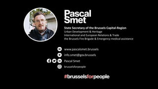 State Secretary of the Brussels Capital-Region
Urban Development & Heritage
International and European Relations & Trade
the Brussels Fire Brigade & Emergency medical assistance
www.pascalsmet.brussels
info.smet@gov.brussels
Pascal Smet
brusselsforpeople
 