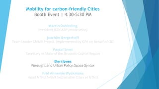 Mobility for carbon-friendly Cities
Booth Event | 4:30-5:30 PM
Martin Dubbeling
President ISOCARP (moderation)
Joachim Bergerhoff
Team Leader SMMR Project, implemented by GFA on behalf of GIZ
Pascal Smet
Secretary of State of the Brussels-Capital Region
Eleri Jones
Foresight and Urban Policy, Space Syntax
Prof Annemie Wyckmans
Head NTNU Smart Sustainable Cities at NTNU
v
v
 