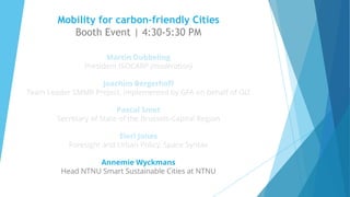 Mobility for carbon-friendly Cities
Booth Event | 4:30-5:30 PM
Martin Dubbeling
President ISOCARP (moderation)
Joachim Bergerhoff
Team Leader SMMR Project, implemented by GFA on behalf of GIZ
Pascal Smet
Secretary of State of the Brussels-Capital Region
Eleri Jones
Foresight and Urban Policy, Space Syntax
Annemie Wyckmans
Head NTNU Smart Sustainable Cities at NTNU
v
 
