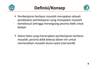 Definisi/Konsep
 Pembelajaran berbasis masalah merupakan sebuah 
pendekatan pembelajaran yang menyajikan masalah 
kontekstual sehingga merangsang peserta didik untuk 
b l jbelajar. 
 Dalam kelas yang menerapkan pembelajaran berbasis 
masalah, peserta didik bekerja dalam tim untuk 
hk l h d i ( l ld)memecahkan masalah dunia nyata (real world) 
22
 