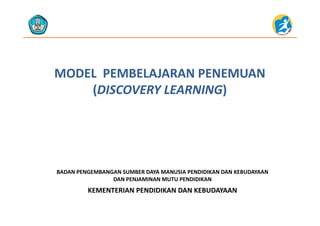 MODEL  PEMBELAJARAN PENEMUAN MODEL  PEMBELAJARAN PENEMUAN 
((DISCOVERY LEARNINGDISCOVERY LEARNING))((DISCOVERY LEARNINGDISCOVERY LEARNING))
KEMENTERIAN PENDIDIKAN DAN KEBUDAYAAN
BADAN PENGEMBANGAN SUMBER DAYA MANUSIA PENDIDIKAN DAN KEBUDAYAAN                     
DAN PENJAMINAN MUTU PENDIDIKAN
KEMENTERIAN PENDIDIKAN DAN KEBUDAYAAN
 