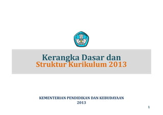 Kerangka Dasar danKerangka Dasar dan 
Struktur Kurikulum 2013
A A A A AAKEMENTERIAN PENDIDIKAN DAN KEBUDAYAAN
2013
1
 