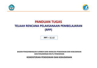 PANDUAN TUGAS 
TELAAH RENCANA PELAKSANAAN PEMBELAJARANTELAAH RENCANA PELAKSANAAN PEMBELAJARAN 
(RPP)
PPT PPT –– 3.13.1‐‐22
KEMENTERIAN PENDIDIKAN DAN KEBUDAYAAN
BADAN PENGEMBANGAN SUMBER DAYA MANUSIA PENDIDIKAN DAN KEBUDAYAAN                     
DAN PENJAMINAN MUTU PENDIDIKAN
KEMENTERIAN PENDIDIKAN DAN KEBUDAYAAN
 