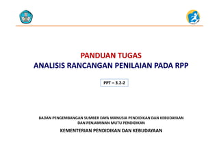 PANDUAN TUGASPANDUAN TUGAS
ANALISISANALISIS RANCANGAN PENILAIAN PADA RPPRANCANGAN PENILAIAN PADA RPP
PPT PPT –– 3.23.2‐‐22
KEMENTERIAN PENDIDIKAN DAN KEBUDAYAAN
BADAN PENGEMBANGAN SUMBER DAYA MANUSIA PENDIDIKAN DAN KEBUDAYAAN                     
DAN PENJAMINAN MUTU PENDIDIKAN
KEMENTERIAN PENDIDIKAN DAN KEBUDAYAAN
 