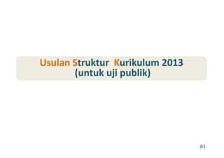 Usulan SUsulan Strukturtruktur KKurikulum 2013urikulum 2013Usulan SUsulan Struktur  truktur  KKurikulum 2013urikulum 2013
(untuk uji publik)(untuk uji publik)
81
 