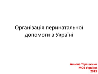 Організація перинатальної
   допомоги в Україні



                    Альона Терещенко
                         МОЗ України
                                2013
 