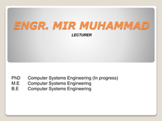 ENGR. MIR MUHAMMAD
LECTURER
PhD Computer Systems Engineering (In progress)
M.E Computer Systems Engineering
B.E Computer Systems Engineering
 