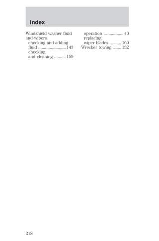 Windshield washer fluid 
and wipers 
checking and adding 
fluid ........................ 143 
checking 
and cleaning .......... 159 
operation ................. 40 
replacing 
wiper blades .......... 160 
Wrecker towing ....... 132 
Index 
218 
 