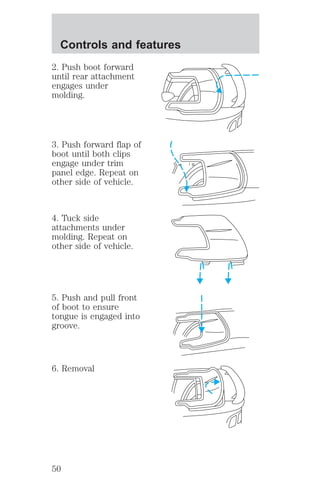 Controls and features 
2. Push boot forward 
until rear attachment 
engages under 
molding. 
3. Push forward flap of 
boot until both clips 
engage under trim 
panel edge. Repeat on 
other side of vehicle. 
4. Tuck side 
attachments under 
molding. Repeat on 
other side of vehicle. 
5. Push and pull front 
of boot to ensure 
tongue is engaged into 
groove. 
6. Removal 
50 
 