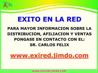 PARA MAYOR INFORMACION SOBRE LA
DISTRIBUCION, AFILIACION Y VENTAS
PONGASE EN CONTACTO CON EL:
SR. CARLOS FELIX
www.exired.jimdo.com
EXITO EN LA RED
 