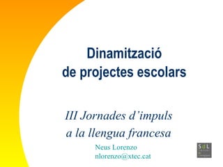 Dinamització de projectes escolars III Jornades d’impuls  a la llengua francesa   Neus Lorenzo [email_address] 