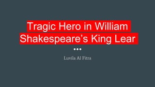 Tragic Hero in William
Shakespeare’s King Lear
Luvila Al Fitra
 