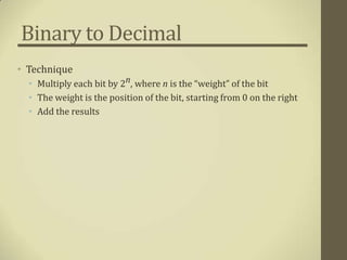 Binary to Decimal
• Technique
  • Multiply each bit by 2n, where n is the “weight” of the bit
  • The weight is the position of the bit, starting from 0 on the right
  • Add the results
 