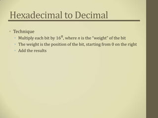 Hexadecimal to Decimal
• Technique
  • Multiply each bit by 16n, where n is the “weight” of the bit
  • The weight is the position of the bit, starting from 0 on the right
  • Add the results
 