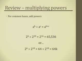 Review – multiplying powers
• For common bases, add powers



                      ab  ac = ab+c


                26  210 = 216 = 65,536
                           or…
               26  210 = 64  210 = 64k
 