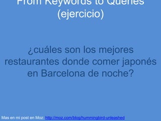 From Keywords to Queries (ejercicio)

¿cuáles son los mejores
restaurantes donde comer japonés
en Barcelona de noche?

Mas...