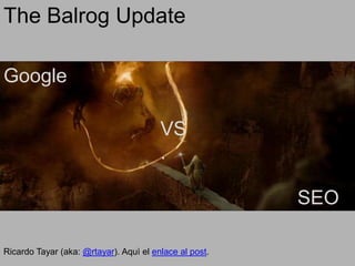 The Balrog Update
Google
VS.
SEO
Ricardo Tayar (aka: @rtayar). Aquì el enlace al post.

 