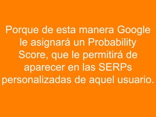 Porque de esta manera Google le asignará
un Probability Score, que le permitirá de
aparecer en las SERPs personalizadas de...