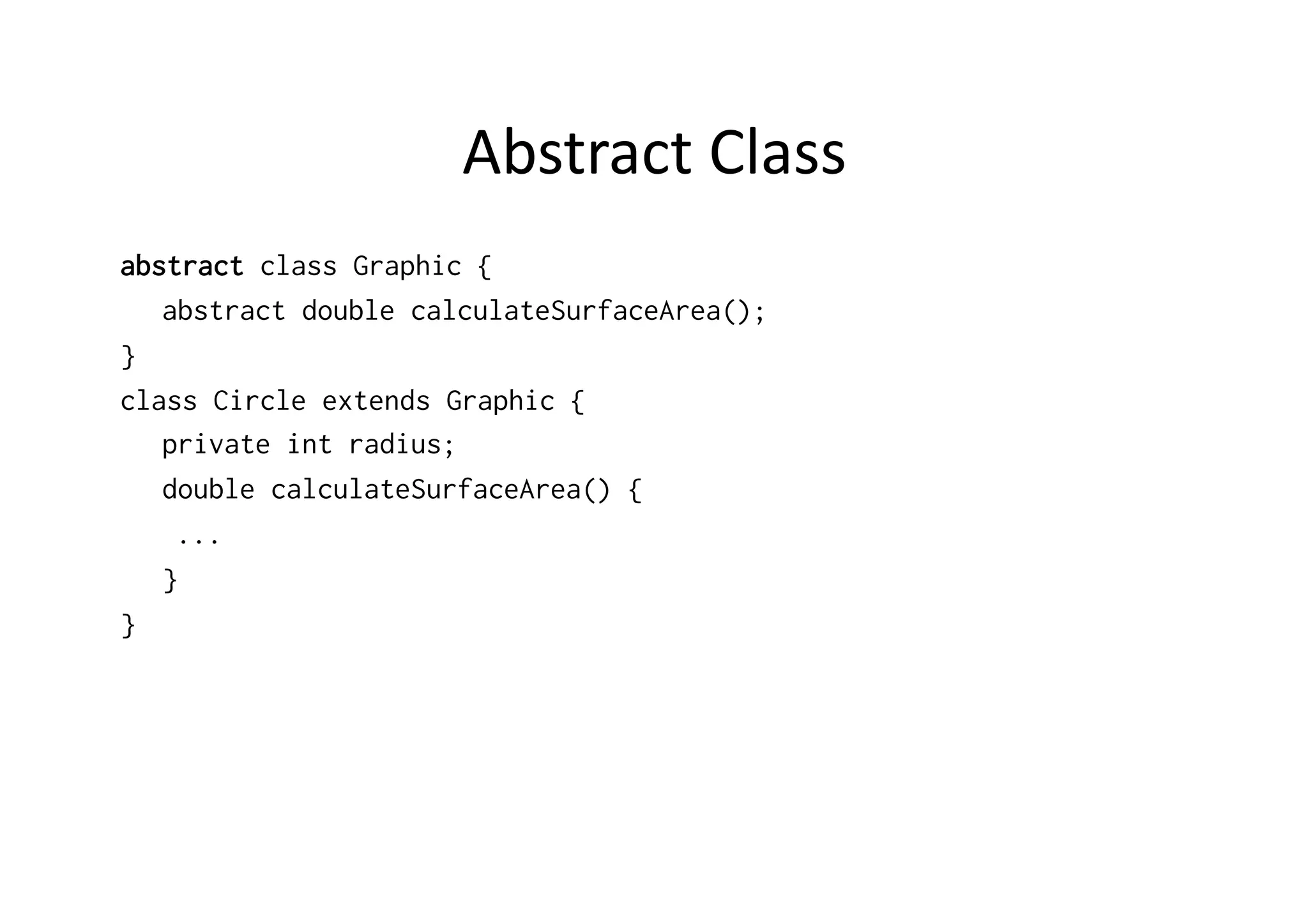 Abstract  Class   abstract class Graphic { abstract double calculateSurfaceArea(); } class Circle extends Graphic { private int radius; double calculateSurfaceArea() { ... } } 