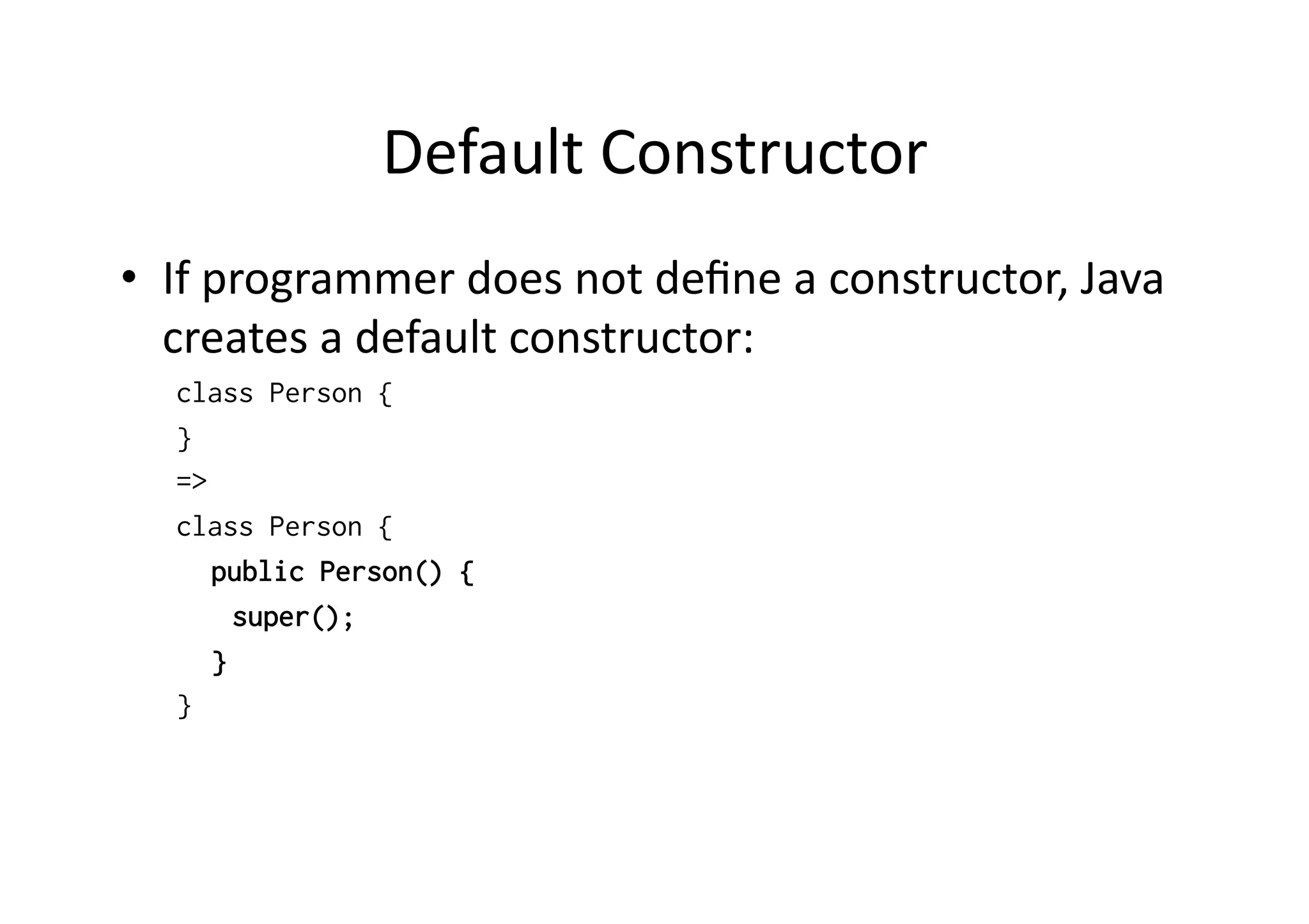 Default  Constructor   •  If  programmer  does  not  deﬁne  a  constructor,  Java   creates  a  default  constructor:   class Person { } => class Person { public Person() { super(); } } 