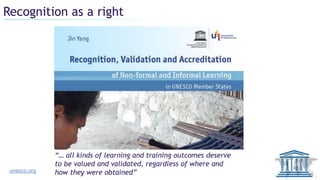 Recognition as a right
“… all kinds of learning and training outcomes deserve
to be valued and validated, regardless of where and
how they were obtained”unesco.org
 