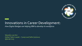 Innovations in Career Development:
How Digital Badges are helping IBM to develop its workforce
Marjolein van Eck
Global Talent Leader – Career and Skills Solutions
IBM HR CHQ
 