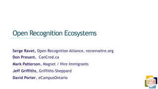 Serge Ravet, Open Recognition Alliance, reconnaitre.org
Don Presant, CanCred.ca
Mark Patterson, Magnet / Hire Immigrants
Jeff Griffiths, Griffiths-Sheppard
David Porter, eCampusOntario
Open Recognition Ecosystems
 
