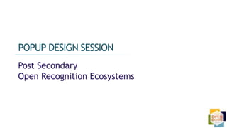 Post Secondary
Open Recognition Ecosystems
POPUP DESIGN SESSION
 