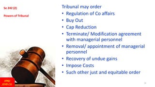 14
Se 242 (2)
Powers of Tribunal
Tribunal may order
• Regulation of Co affairs
• Buy Out
• Cap Reduction
• Terminate/ Modification agreement
with managerial personnel
• Removal/ appointment of managerial
personnel
• Recovery of undue gains
• Impose Costs
• Such other just and equitable order
SPRS
AND CO.
 