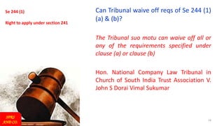18
Se 244 (1)
Right to apply under section 241
Can Tribunal waive off reqs of Se 244 (1)
(a) & (b)?
The Tribunal suo motu can waive off all or
any of the requirements specified under
clause (a) or clause (b)
Hon. National Company Law Tribunal in
Church of South India Trust Association V.
John S Dorai Vimal Sukumar
SPRS
AND CO.
 