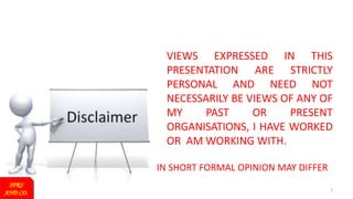 1
VIEWS EXPRESSED IN THIS
PRESENTATION ARE STRICTLY
PERSONAL AND NEED NOT
NECESSARILY BE VIEWS OF ANY OF
MY PAST OR PRESENT
ORGANISATIONS, I HAVE WORKED
OR AM WORKING WITH.
IN SHORT FORMAL OPINION MAY DIFFER
SPRS
AND CO.
 